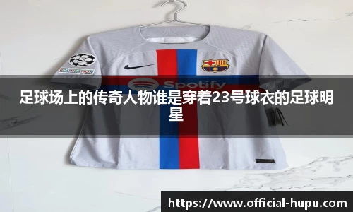 足球场上的传奇人物谁是穿着23号球衣的足球明星