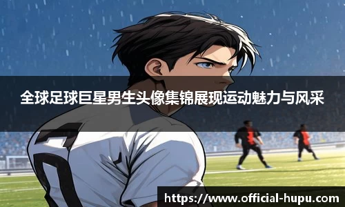 全球足球巨星男生头像集锦展现运动魅力与风采