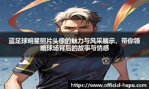 蓝足球明星照片头像的魅力与风采展示，带你领略球场背后的故事与情感
