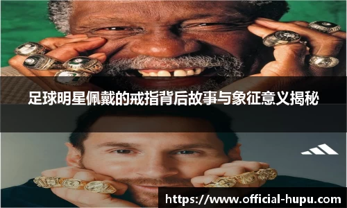 足球明星佩戴的戒指背后故事与象征意义揭秘